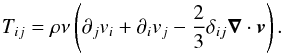 \begin{equation} T_{ij}=\rho\nu \left(\partial_{j}v_i+\partial_{i}v_j-\frac{2}{3}\delta_{ij}\vec\nabla\cdot\vec v \right) . \end{equation}