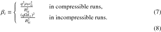 \begin{eqnarray} \beta_i \equiv \left\{ \begin{array}{l l} \frac{q^2\rho_0 c_0^2}{B_{0i}^2} \, & \quad \text{in compressible runs,}\\ \frac{(q\Omega L_z)^2}{B_{0i}^2} \, & \quad \text{in incompressible runs.}\\ \end{array} \right. \label{eq:alpharey}\\ \end{eqnarray}