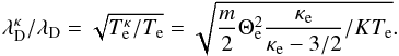 \begin{equation} \lambda _{\mathrm D}^{\kappa }/\lambda _{\mathrm D}=\sqrt{T_{\mathrm e}^{\kappa }/T_{\mathrm e}}=\sqrt{\frac{m}{2}\Theta_{\mathrm e} ^{2}\frac{\kappa _{\mathrm e}}{\kappa _{\mathrm e}-3/2}/KT_{\mathrm e}}. \end{equation}