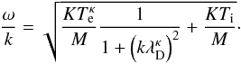 \begin{equation} \frac{\omega }{k}=\sqrt{\frac{KT_{\mathrm e}^{\kappa }}{M}\frac{1}{1+\left(k\lambda _{\mathrm D}^{\kappa }\right)^{2}}+\frac{KT_{\mathrm i}}{M}} \cdot \end{equation}