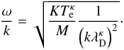 \begin{equation} \frac{\omega }{k}=\sqrt{\frac{KT_{\mathrm e}^{\kappa }}{M}\frac{1}{\left(k\lambda _{\mathrm D}^{\kappa }\right)^{2}}} \cdot \end{equation}