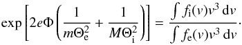 \begin{equation} \exp \left[2e\Phi \left(\frac{1}{m\Theta _{\mathrm e}^{2}}+\frac{1}{M\Theta _{\mathrm i}^{2}}\right)\right]= \frac{\int f_{\mathrm i}(v)v^{3}\,\mathrm dv}{\int f_{\mathrm e}(v)v^{3}\,\mathrm dv} \cdot \end{equation}