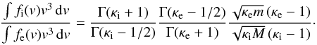 \begin{equation} \frac{\int f_{\mathrm i}(v)v^{3}\,\mathrm dv}{\int f_{\mathrm e}(v)v^{3}\,\mathrm dv}=\frac{\Gamma (\kappa _{\mathrm i}+1)}{\Gamma (\kappa _{\mathrm i}-1/2)}\frac{\Gamma (\kappa _{\mathrm e}-1/2)}{\Gamma (\kappa _{\mathrm e}+1)}\frac{\sqrt{\kappa_{\mathrm e}m}\left(\kappa_{\mathrm e}-1\right)}{\sqrt{\kappa_{\mathrm i}M}\left(\kappa_{\mathrm i}-1\right)} \cdot \end{equation}