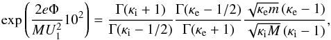 \begin{equation} \exp \left(\frac{2e\Phi }{MU_{1}^{2}}10^{2}\right)=\frac{\Gamma (\kappa _{\mathrm i}+1)}{\Gamma (\kappa _{\mathrm i}-1/2)}\frac{\Gamma (\kappa _{\mathrm e}-1/2)}{\Gamma (\kappa _{\mathrm e}+1)}\frac{\sqrt{\kappa_{\mathrm e}m}\left(\kappa_{\mathrm e}-1\right)}{\sqrt{\kappa_{\mathrm i}M}\left(\kappa_{\mathrm i}-1\right)}, \end{equation}