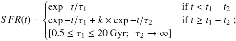 \begin{equation} SFR(t) = \begin{cases} \exp{-t/\tau_1} & \text{if } t < t_1 - t_2 \\ \exp{-t/\tau_1} + k \times \exp{-t/\tau_2} & \text{if } t \geq t_1 - t_2\\ [0.5 \leq \tau_1 \leq 20 ~\rm{Gyr}; ~~\tau_2 \rightarrow \infty] \end{cases} ; \end{equation}