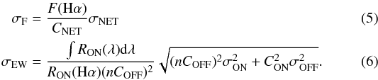 \begin{eqnarray} \sigma_{\rm F} &=& \frac{F({\rm H}\alpha)}{C_{\rm NET}} \sigma_{\rm NET} \\ \sigma_{\rm EW} &=& \frac{\int R_{\rm ON}(\lambda){\rm d}\lambda}{R_{\rm ON}({\rm H}\alpha) (n C_{\rm OFF})^2} \sqrt{(n C_{\rm OFF})^2 \sigma_{\rm ON}^2 + C_{\rm ON}^2 \sigma_{\rm OFF}^2}. \end{eqnarray}
