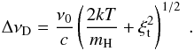 \begin{eqnarray} \Delta\nu_{\rm D}=\frac{\nu_{0}}{c}\left( \frac{2kT}{m_{\rm H}}+\xi_{\rm t}^{2} \right)^{1/2}\ . \end{eqnarray}