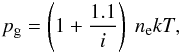 \begin{eqnarray} p_{\rm g} = \left(1 + \frac{1.1}{i}\right)\ n_{\rm e} kT , \end{eqnarray}