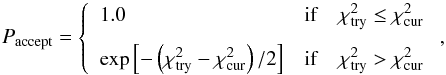 \appendix \setcounter{section}{3} \begin{equation} P_{\rm accept}=\left\{ \begin{array}{ll} 1.0 & {\rm if} \quad \chi^2_{\rm try} \le \chi^2_{\rm cur} \\[2.5mm] {\rm exp}\left[-\left(\chi^2_{\rm try}-\chi^2_{\rm cur}\right)/2\right] & {\rm if} \quad \chi^2_{\rm try} > \chi^2_{\rm cur} \end{array}\right. , \end{equation}