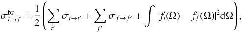 \begin{equation} \label{eqn:br1} \sigma^\mathrm{br}_{i\rightarrow f} = \frac{1}{2} \left( \sum_{i'} \sigma_{i\rightarrow i'} + \sum_{f'} \sigma_{f\rightarrow f'} + \int |f_i(\Omega) - f_f(\Omega)|^2 {\rm d}\Omega \right), \end{equation}