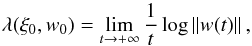 \begin{eqnarray*} \lambda (\xi_0,w_0) = \lim_{t\rightarrow +\infty} {1\over t}\log \Norm{w(t)} , \end{eqnarray*}