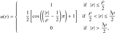 \begin{equation} u(r)=\left \lbrace \begin{array}{lcl} &1&\ {\rm if}\ \ \norm{r}\leq \dfrac{\rho}{2} \\ & \dfrac{1}{2} \left[\cos \left(\left(\dfrac{\norm{r}}{\rho}-\dfrac{1}{2}\right)\pi \right)+1\right] & {\rm if}\ \ \dfrac{\rho}{2} < \norm{r}\leq \dfrac{3\rho}{2}\\ &0& \ {\rm if}\ \ \norm{r}> \dfrac{3\rho}{2}, \end{array}\right. \label{uzgamma} \end{equation}