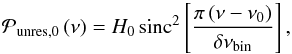 Mathematical equation: \begin{equation} \mathcal{P}_{\mathrm{unres},0} \left(\nu \right) = H_0 \, \mbox{sinc}^2 \left[ \frac{\pi \left(\nu - \nu_0 \right)}{\delta \nu_\mathrm{bin}} \right] , \label{eq:unresolved_profile} \end{equation}