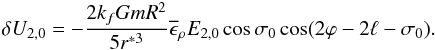 \begin{eqnarray} \delta U_{2,0}=-\frac{2k_fGmR^2}{5r^{*3}} \overline\epsilon_\rho E_{2,0} \cos \sigma_0 \cos(2 \varphi-2\ell- \sigma_0). \end{eqnarray}