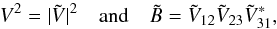 \begin{equation} V^2 = | \tilde{V} |^2 \quad \mathrm{and} \quad \tilde{B} = \tilde{V}_{12}\tilde{V}_{23}\tilde{V}^*_{31}, \end{equation}