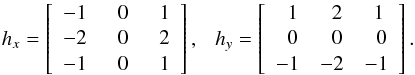 \begin{equation} h_{x}= \left[\begin{array}{ccc} -1 & ~~0 & ~~1 \\ -2 & ~~0 & ~~2 \\ -1 & ~~0 & ~~1 \end{array} \right],~~~ h_{y}= \left[\begin{array}{ccc} ~~1 &~ ~2 & ~1 \\ ~~0 & ~~0 & ~~0 \\ -1 & -2 & -1 \end{array} \right] . \end{equation}
