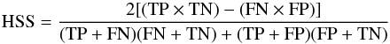 \begin{equation} \rm HSS = \frac {2[(TP \times TN) - (FN \times FP)]} {(TP + FN)(FN +TN)+(TP + FP)(FP + TN)} \end{equation}