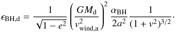 \appendix \setcounter{section}{1} \begin{equation} \label{eq_BH_accretion_fraction} \epsilon_{\mathrm{BH,d}} = \frac{1}{\sqrt{1 - e^2}} \left( \frac{G M_{\mathrm{d}}}{v_{\mathrm{wind,a}}^2} \right)^2 \frac{\alpha_{\rm BH}}{2 a^2} \frac{1}{(1+ v^2)^{3/2}} \cdot \end{equation}