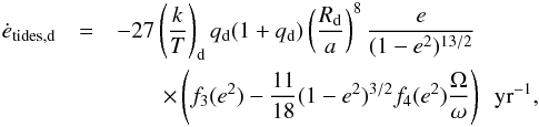 \appendix \setcounter{section}{1} \begin{eqnarray} \dot{e}_{\mathrm{tides,d}} &=& -27 \left(\frac{k}{T}\right)_{\mathrm{d}} q_{\mathrm{d}}(1+q_{\mathrm{d}}) \left(\frac{R_{\mathrm{d}}}{a}\right)^8 \frac{e}{(1-e^2)^{13/2}} \nonumber\\ &&\quad\quad\times \left( f_3(e^2) - \frac{11}{18}(1-e^2)^{3/2}f_4(e^2)\frac{\Omega}{\omega} \right)\ \ {\rm yr}^{-1}, \end{eqnarray}