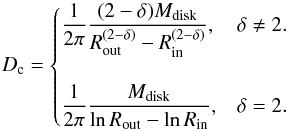 \appendix \setcounter{section}{1} \begin{equation} D_{\mathrm{c}}= \begin{cases} \dfrac{1}{2\pi} \dfrac{(2-\delta) M_{\mathrm{disk}}}{R_{\mathrm{out}}^{(2-\delta)} - R_{\mathrm{in}}^{(2-\delta)}}, & \delta \neq 2.\\ \\ \dfrac{1}{2\pi} \dfrac{M_{\mathrm{disk}}}{\ln{R_{\mathrm{out}}} - \ln{R_{\mathrm{in}}}}, & \delta = 2.\\ \end{cases} \end{equation}