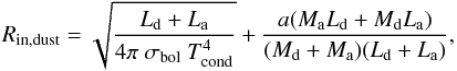 \appendix \setcounter{section}{1} \begin{equation} R_{\mathrm{in, dust}} = \sqrt{ \dfrac{L_{\mathrm{d}} + L_{\mathrm{a}}}{4 \pi\ \sigma_{\mathrm{bol}}\ T_{\mathrm{cond}}^4} } + \frac{a (M_{\mathrm{a}} L_{\mathrm{d}} + M_{\mathrm{d}} L_{\mathrm{a}})}{(M_{\mathrm{d}} + M_{\mathrm{a}})(L_{\mathrm{d}} + L_{\mathrm{a}})} , \label{eq_disk_rin_dust} \end{equation}