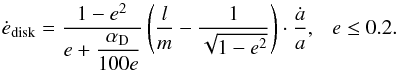 \appendix \setcounter{section}{1} \begin{equation} \dot{e}_{\mathrm{disk}} = \dfrac{1-e^2}{e + \dfrac{\alpha_{\rm D}}{100 e}} \left( \dfrac{l}{m} - \dfrac{1}{\sqrt{1 - e^2}} \right) \cdot \dfrac{\dot{a}}{a}, \ \ \ e \leq 0.2. \label{eq_disks_edot_low} \end{equation}