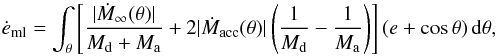 \begin{equation} \dot{e}_{\mathrm{ml}} = \int_{\theta} \left[ \frac{|\dot{M}_{\infty}(\theta)|}{M_{\mathrm{d}} + M_{\mathrm{a}}} + 2 |\dot{M}_{\mathrm{acc}}(\theta)| \left( \frac{1}{M_{\mathrm{d}}} - \frac{1}{M_{\mathrm{a}}} \right) \right] ( e + \cos{\theta} )\,{\rm d}\theta, \end{equation}