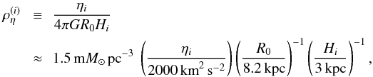 \begin{eqnarray} \label{rhoeta} \rho_\eta^{(i)} \! & \!\equiv\! & \!\! \frac{\eta_i}{4\pi G R_0 H_i} \\ \nonumber & \approx & \!\! 1.5\,\mMSUNCPC ~ \left( \frac{\eta_i}{2000\,\KMS2} \right) \left( \frac{R_0}{8.2\,\KPC} \right)^{-1} \left( \frac{H_i}{3\,\KPC} \right)^{-1}, \end{eqnarray}