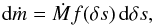 \begin{equation} \diff\dot{m} = \dot{M} f(\delta s)\,\diff \delta s, \end{equation}