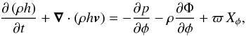 \begin{eqnarray} \label{momentum} \derivp{\left( \rho h \right)}{t} + \vec \nabla \cdot \left( \rho h \vec \vt \right) = - \derivp{p}{\phi} - \rho \derivp{\Phi}{\phi} + \varpi \, X_\phi , \end{eqnarray}
