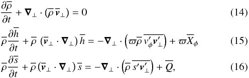 \begin{eqnarray} \label{continuity_eulerian} && \!\derivp{\overline{\rho}}{t} + \vec \nabla_\bot \cdot \left( \overline{\rho} \, \overline{\vec \vt}_\bot \right) = 0 \\ \label{momentum_eulerian} &&\overline{\rho} \derivp{\overline{h}}{t} + \overline{\rho} \, \left( \overline{\vec \vt}_\bot \cdot \vec \nabla_\bot \right) \overline{h} = - \vec \nabla_\bot \cdot \left( \varpi \overline{\rho} \, \overline{ \vt_\phi^\prime \vec \vt^\prime_\bot} \right) + \varpi \overline{X}_\phi \\ \label{energy_eulerian} &&\overline{\rho} \derivp{\overline{s}}{t} + \overline{\rho}\left( \overline{\vec \vt}_\bot \cdot \vec \nabla_\bot \right) \overline{s} = - \vec \nabla_\bot \cdot \left(\overline{\rho} \, \overline{s^\prime \vec \vt^\prime_\bot} \right) + \overline{Q} , \end{eqnarray}