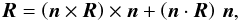 \begin{eqnarray} \vec R = \left( \vec n \times \vec R \right) \times \vec n + \left(\vec n \cdot \vec R \right) \, \vec n , \end{eqnarray}