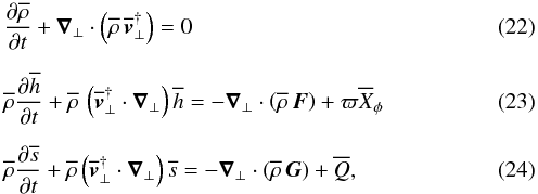 \begin{eqnarray} && \label{continuity_eulerian_final} \derivp{\overline{\rho}}{t} + \vec \nabla_\bot \cdot \left( \overline{\rho} \, \overline{\vec \vt}_\bot^{\dag} \right) = 0 \\[2mm] &&\label{momentum_eulerian_final} \overline{\rho} \derivp{\overline{h}}{t} + \overline{\rho} \, \left( \overline{\vec \vt}_\bot^{\dag} \cdot \vec \nabla_\bot \right) \overline{h} = - \vec \nabla_\bot \cdot \left( \overline{\rho} \, \vec F \right) + \varpi \overline{X}_\phi \\[2mm] &&\label{energy_eulerian_final} \overline{\rho} \derivp{\overline{s}}{t} + \overline{\rho}\left( \overline{\vec \vt}_\bot^{\dag} \cdot \vec \nabla_\bot \right) \overline{s} = - \vec \nabla_\bot \cdot \left( \overline{\rho}\, \vec G \right) + \overline{Q} , \end{eqnarray}