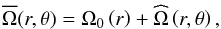 \begin{eqnarray} \label{shellular_omega} \overline{\Omega} (r,\theta)= \Omega_0 \left(r \right) + \widehat{\Omega} \left(r,\theta\right) , \end{eqnarray}