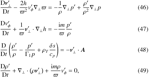 \begin{eqnarray} \label{eq1} &&\derivD{\vec \vt_\bot^\prime}{t} - \frac{2 h}{\varpi^2} \vt_\phi^\prime \nabla_\bot \varpi = -\frac{1}{\rho} \nabla_\bot p^\prime + \frac{\rho^\prime}{\rho^2} \nabla_\bot p \\[2mm] \label{eq2} && \derivD{\vt_\phi^\prime}{t} +\frac{1}{\varpi} \vec \vt_\bot^\prime\cdot \nabla_\bot h = -\frac{{\rm i} m}{\varpi} \frac{p^\prime}{\rho} \\[2mm] \label{eq3} &&\derivD{}{t} \left(\frac{\rho^\prime}{\rho}-\frac{p^\prime}{\Gamma_1 p} +\rho_T \frac{\delta s}{c_p} \right) = - \vec \vt_\bot^\prime \cdot \vec A \\[2mm] \label{eq4} &&\derivD{\rho^\prime}{t} + \nabla_\bot \cdot \left(\rho \vec \vt_\bot^\prime \right) + \frac{{\rm i} m \rho}{\varpi} \vt_\phi^\prime = 0 , \end{eqnarray}