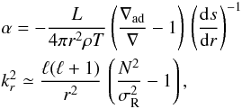 \begin{eqnarray} &&\alpha = -\frac{L}{4 \pi r^2 \rho T} \left( \frac{\nabla_{\rm ad}}{\nabla}-1 \right) \, \left(\deriv{s}{r}\right)^{-1}\nonumber \\ &&k_r^2 \simeq \frac{\ell(\ell+1)}{r^2} \, \left(\frac{N^2}{\sigma_{\rm R}^2}-1\right) , \end{eqnarray}
