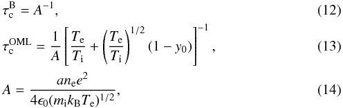 \begin{eqnarray} && \tau_{\rm c}^{\rm B} = A^{-1}, \label{t_bohm} \\ && \tau_{\rm c}^{\rm OML} = \frac{1}{A}\left[\frac{T_{\rm e}}{T_{\rm i}}+\left(\frac{T_{\rm e}}{T_{\rm i}}\right)^{1/2}(1-y_{0})\right]^{-1}, \label{t_oml} \\ && A = \frac{an_{\rm e}e^{2}}{4\epsilon_{0}(m_{\rm i}k_{\rm B}T_{\rm e})^{1/2}}, \end{eqnarray}