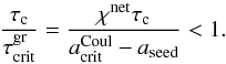 \begin{equation} \frac{\tau_{\rm c}}{\tau^{\rm gr}_{\rm crit}}=\frac{\chi^{\rm net}\tau_{\rm c}}{a_{\rm crit}^{\rm Coul}-a_{\rm seed}}< 1. \label{time} \end{equation}