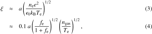 \begin{eqnarray} \xi&\approx& a\left(\frac{n_{\rm e}e^{2}}{\epsilon_{0}k_{\rm B}T_{\rm e}}\right)^{1/2} \\ &\approx&0.1~a \left(\frac{f_{\rm e}}{1+f_{\rm e}}\right)^{1/2} \left(\frac{n_{\rm gas}}{T_{\rm e}}\right)^{1/2}, \label{xi} \end{eqnarray}