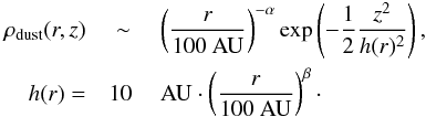 \appendix \setcounter{section}{2} \begin{eqnarray} \rho_{\rm dust}(r,z) &\sim& \left(\frac{r}{100 ~\text{AU}}\right)^{-\alpha} \exp\left(-\frac{1}{2}\frac{z^2}{h(r)^2}\right), \label{eq:shakura}\\ h(r) = &10~&\text{AU}\cdot \left(\frac{r}{100 ~\text{AU}}\right)^{\beta}\cdot\nonumber \end{eqnarray}