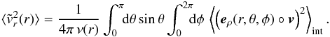 \appendix \setcounter{section}{1} \begin{eqnarray*} \avg{\tilde{v}_r^2(r)}=\frac{1}{4\pi\,\nu(r)}\int_{0}^{\pi}\!\!\!\ud{\theta}\sin{\theta}\int_{0}^{2\pi}\!\!\!\!\ud{\phi}\,\left\langle{\br{\vec{e}_\rho(r,\theta,\phi) \circ\vec{v}}^2}\right\rangle_{\mathrm{int}}. \end{eqnarray*}