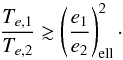 \begin{equation} \frac{T_{e,1}}{T_{e,2}} \gtrsim \left(\frac{e_1}{e_2}\right)_{\rm ell}^2\cdot \end{equation}