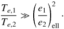 \begin{equation} \label{eq:constSmallA} \frac{T_{e,1}}{T_{e,2}} \gg \left(\frac{e_1}{e_2}\right)_{\rm ell}^2\cdot \end{equation}