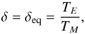 \begin{equation} \delta = \delta_{\rm eq} = \frac{T_E}{T_M}, \end{equation}