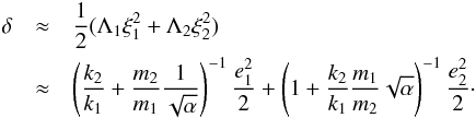\begin{eqnarray} \delta &\approx& \frac{1}{2} (\Lambda_1 \xi_1^2 + \Lambda_2 \xi_2^2)\nonumber\\ \label{eq:deltaestim} &\approx& \left(\frac{k_2}{k_1} + \frac{m_2}{m_1}\frac{1}{\sqrt{\alpha}}\right)^{-1} \frac{e_1^2}{2} + \left(1 + \frac{k_2}{k_1}\frac{m_1}{m_2}\sqrt{\alpha}\right)^{-1} \frac{e_2^2}{2}\cdot \end{eqnarray}