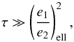 \begin{equation} \label{eq:constSmallAbis} \tau \gg \left(\frac{e_1}{e_2}\right)_{\rm ell}^2, \end{equation}