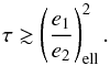 \begin{equation} \label{eq:constBigAbis} \tau \gtrsim \left(\frac{e_1}{e_2}\right)_{\rm ell}^2. \end{equation}