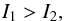 \begin{equation} I_1 > I_2, \end{equation}