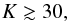 \begin{equation} K \gtrsim 30, \end{equation}