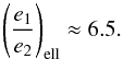 \begin{equation} \left(\frac{e_1}{e_2}\right)_{\rm ell} \approx 6.5. \end{equation}